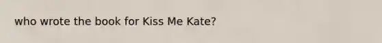 who wrote the book for Kiss Me Kate?