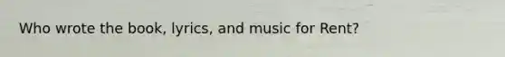 Who wrote the book, lyrics, and music for Rent?