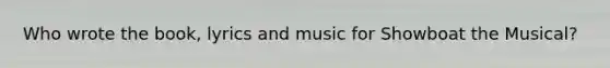 Who wrote the book, lyrics and music for Showboat the Musical?