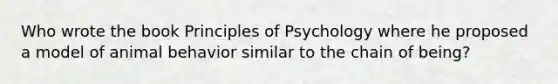 Who wrote the book Principles of Psychology where he proposed a model of animal behavior similar to the chain of being?