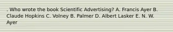 . Who wrote the book Scientific Advertising? A. Francis Ayer B. Claude Hopkins C. Volney B. Palmer D. Albert Lasker E. N. W. Ayer