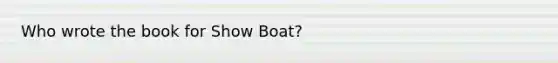 Who wrote the book for Show Boat?