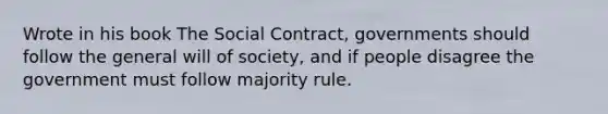 Wrote in his book The Social Contract, governments should follow the general will of society, and if people disagree the government must follow majority rule.