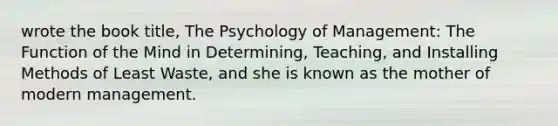 wrote the book title, The Psychology of Management: The Function of the Mind in Determining, Teaching, and Installing Methods of Least Waste, and she is known as the mother of modern management.