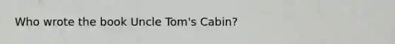 Who wrote the book Uncle Tom's Cabin?