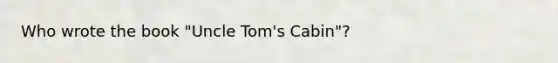 Who wrote the book "Uncle Tom's Cabin"?