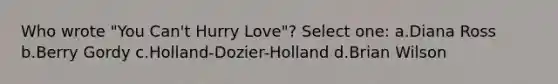 Who wrote "You Can't Hurry Love"? Select one: a.Diana Ross b.Berry Gordy c.Holland-Dozier-Holland d.Brian Wilson