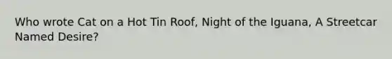 Who wrote <a href='https://www.questionai.com/knowledge/kFWtqqUsIL-cat-on-a-hot-tin-roof' class='anchor-knowledge'>cat on a hot tin roof</a>, Night of the Iguana, <a href='https://www.questionai.com/knowledge/kWkxU4pWbj-a-streetcar-named-desire' class='anchor-knowledge'>a streetcar named desire</a>?