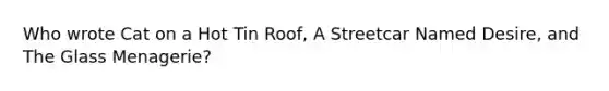 Who wrote Cat on a Hot Tin Roof, A Streetcar Named Desire, and The Glass Menagerie?