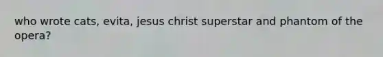 who wrote cats, evita, jesus christ superstar and phantom of the opera?