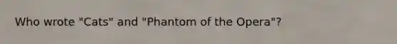 Who wrote "Cats" and "Phantom of the Opera"?