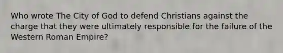 Who wrote The City of God to defend Christians against the charge that they were ultimately responsible for the failure of the Western Roman Empire?