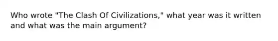 Who wrote "The Clash Of Civilizations," what year was it written and what was the main argument?