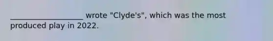 ___________________ wrote "Clyde's", which was the most produced play in 2022.