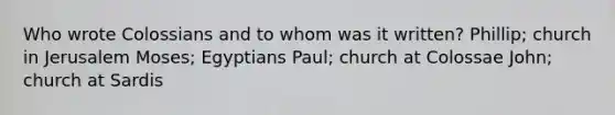 Who wrote Colossians and to whom was it written? Phillip; church in Jerusalem Moses; Egyptians Paul; church at Colossae John; church at Sardis