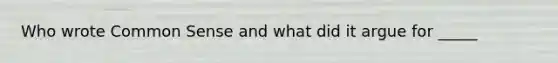 Who wrote Common Sense and what did it argue for _____