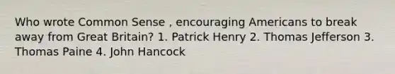 Who wrote Common Sense , encouraging Americans to break away from Great Britain? 1. Patrick Henry 2. Thomas Jefferson 3. Thomas Paine 4. John Hancock