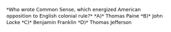 *Who wrote Common Sense, which energized American opposition to English colonial rule?* *A)* Thomas Paine *B)* John Locke *C)* Benjamin Franklin *D)* Thomas Jefferson