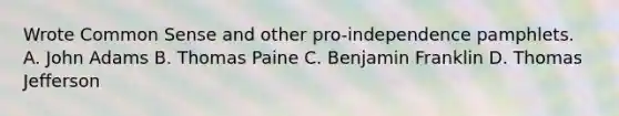 Wrote Common Sense and other pro-independence pamphlets. A. John Adams B. Thomas Paine C. Benjamin Franklin D. Thomas Jefferson