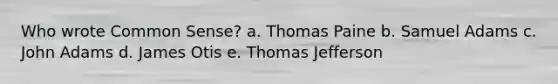 Who wrote Common Sense? a. Thomas Paine b. Samuel Adams c. John Adams d. James Otis e. Thomas Jefferson