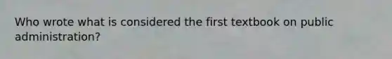 Who wrote what is considered the first textbook on public administration?