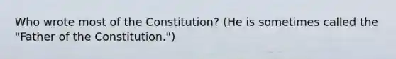 Who wrote most of the Constitution? (He is sometimes called the "Father of the Constitution.")