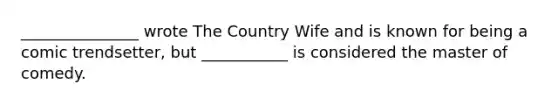 _______________ wrote The Country Wife and is known for being a comic trendsetter, but ___________ is considered the master of comedy.