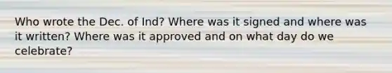 Who wrote the Dec. of Ind? Where was it signed and where was it written? Where was it approved and on what day do we celebrate?