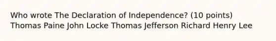 Who wrote The Declaration of Independence? (10 points) Thomas Paine John Locke Thomas Jefferson Richard Henry Lee