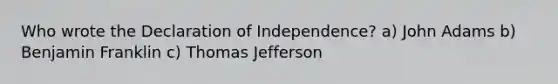 Who wrote the Declaration of Independence? a) John Adams b) Benjamin Franklin c) Thomas Jefferson