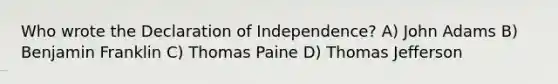 Who wrote the Declaration of Independence? A) John Adams B) Benjamin Franklin C) Thomas Paine D) Thomas Jefferson