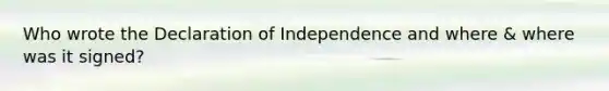 Who wrote the Declaration of Independence and where & where was it signed?