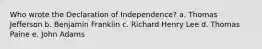 Who wrote the Declaration of Independence? a. Thomas Jefferson b. Benjamin Franklin c. Richard Henry Lee d. Thomas Paine e. John Adams