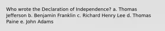 Who wrote the Declaration of Independence? a. Thomas Jefferson b. Benjamin Franklin c. Richard Henry Lee d. Thomas Paine e. John Adams