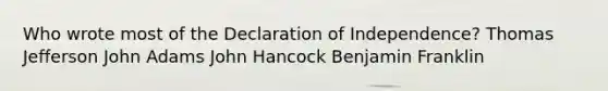 Who wrote most of the Declaration of Independence? Thomas Jefferson John Adams John Hancock Benjamin Franklin