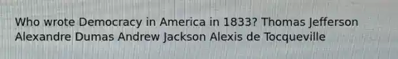 Who wrote Democracy in America in 1833? Thomas Jefferson Alexandre Dumas Andrew Jackson Alexis de Tocqueville