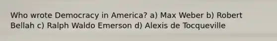 Who wrote Democracy in America? a) Max Weber b) Robert Bellah c) Ralph Waldo Emerson d) Alexis de Tocqueville