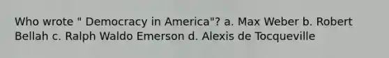 Who wrote " Democracy in America"? a. Max Weber b. Robert Bellah c. Ralph Waldo Emerson d. Alexis de Tocqueville