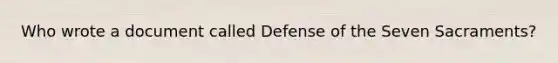 Who wrote a document called Defense of the Seven Sacraments?