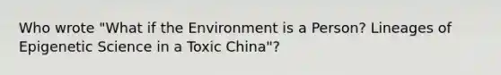 Who wrote "What if the Environment is a Person? Lineages of Epigenetic Science in a Toxic China"?