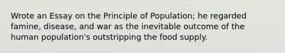 Wrote an Essay on the Principle of Population; he regarded famine, disease, and war as the inevitable outcome of the human population's outstripping the food supply.