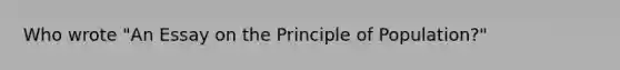 Who wrote "An Essay on the Principle of Population?"