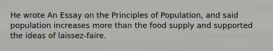 He wrote An Essay on the Principles of Population, and said population increases more than the food supply and supported the ideas of laissez-faire.