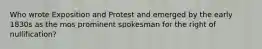 Who wrote Exposition and Protest and emerged by the early 1830s as the mos prominent spokesman for the right of nullification?