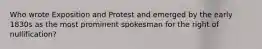 Who wrote Exposition and Protest and emerged by the early 1830s as the most prominent spokesman for the right of nullification?