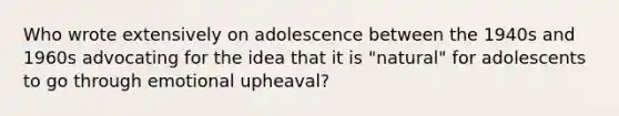 Who wrote extensively on adolescence between the 1940s and 1960s advocating for the idea that it is "natural" for adolescents to go through emotional upheaval?