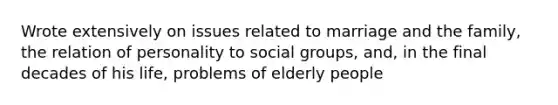 Wrote extensively on issues related to marriage and the family, the relation of personality to social groups, and, in the final decades of his life, problems of elderly people