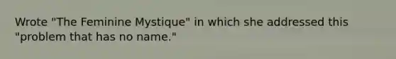 Wrote "The Feminine Mystique" in which she addressed this "problem that has no name."