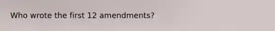 Who wrote the first 12 amendments?