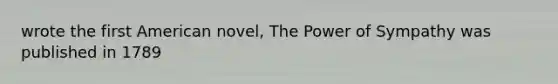 wrote the first American novel, The Power of Sympathy was published in 1789